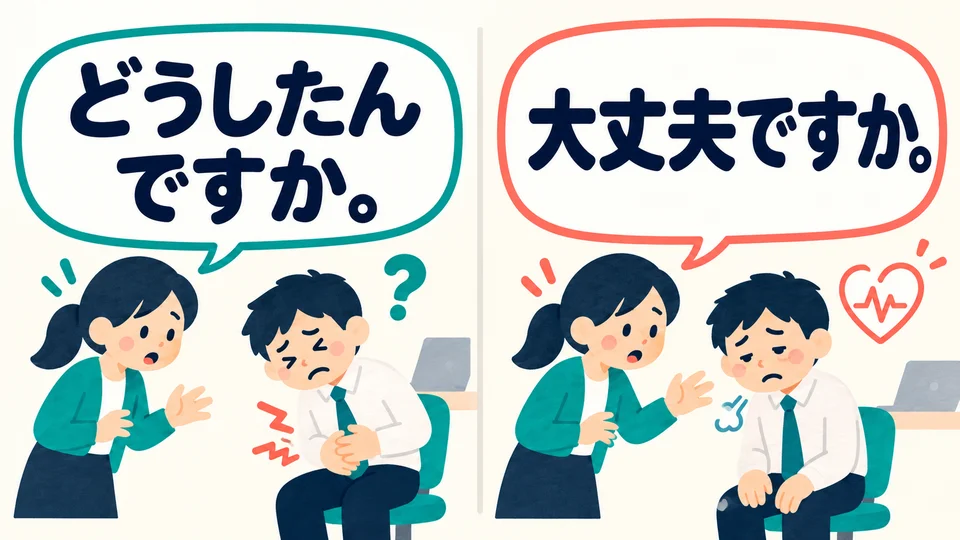 「どうしたんですか」 asks what is wrong; 「大丈夫ですか」 checks whether the person is okay.