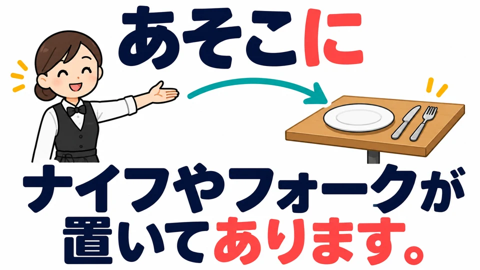 손님이 나이프와 포크를 찾을 때 「ナイフやフォークが置いてあります」라고 말하면 이미 놓아 두었다고 알려 줄 수 있어요.