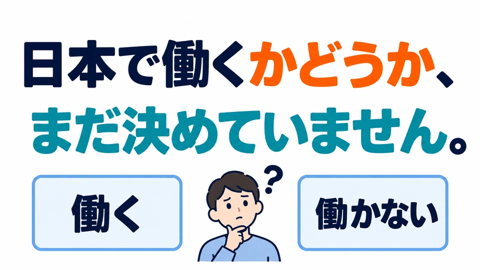 「日本で働くかどうか、まだ決めていません」means “I have not yet decided whether to work in Japan.”