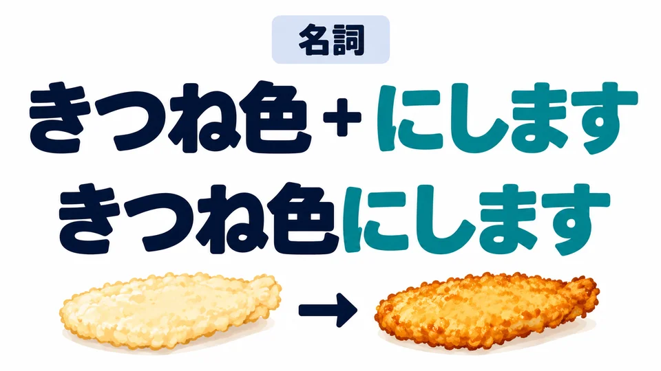 명사 뒤에 「にします」를 붙여요. 「きつね色にします」는 음식을 노릇한 황금빛으로 튀긴다는 뜻이에요.