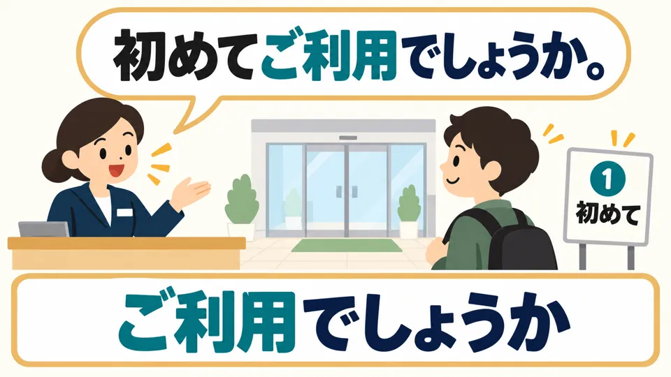 To check whether this is someone’s first time using the facility, ask 「初めてご利用でしょうか」.