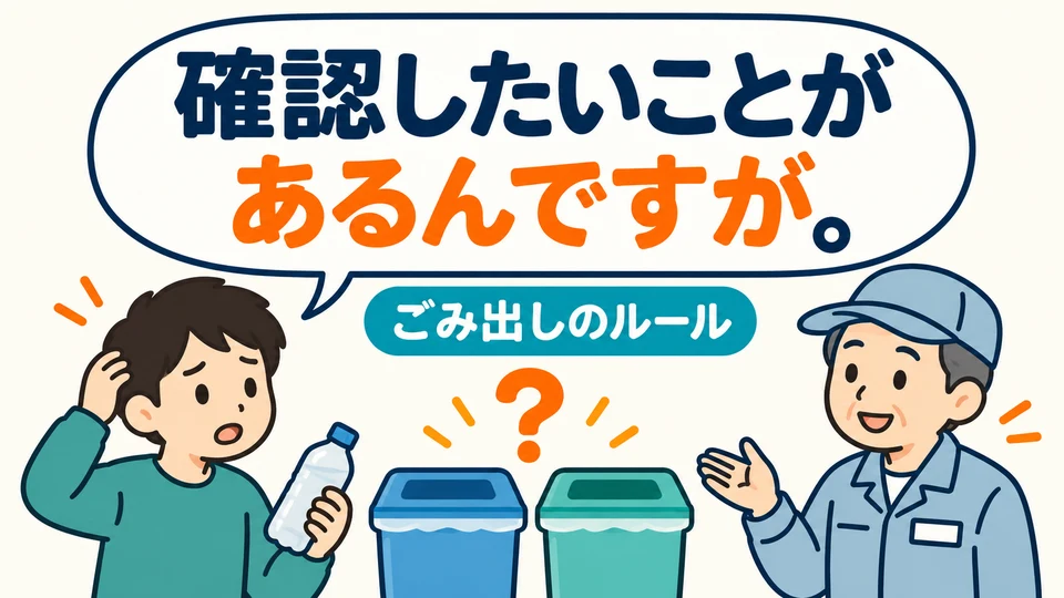 If you are unsure about the rules for sorting rubbish, you can begin with 「確認したいことがあるんですが」.