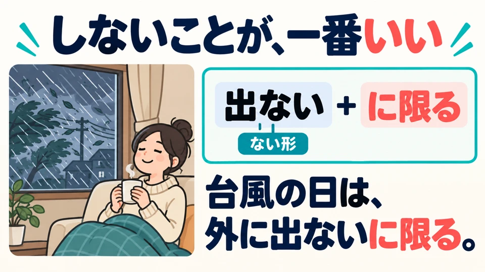 Not doing something can also be the best solution. On a typhoon day: 外に出ないに限る. Use the verb’s ない-form.